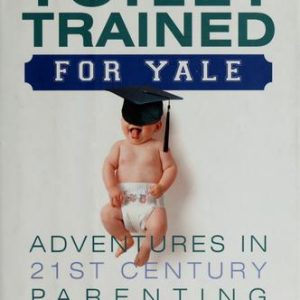 Toilet Trained For Yale: Adventures In 21st Century Parenting